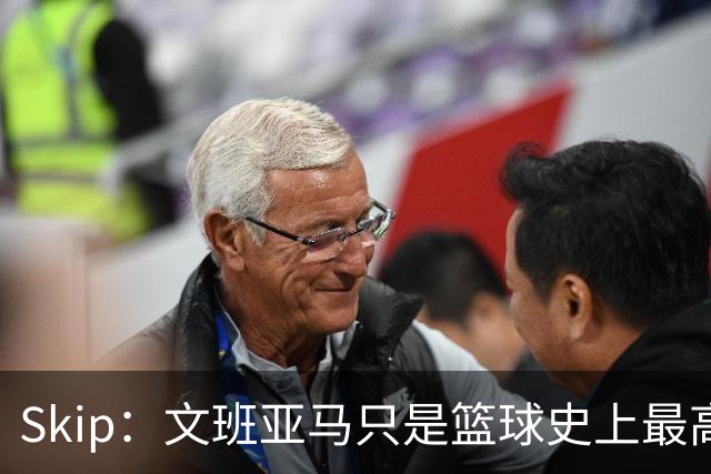 Skip：文班亚马只是篮球史上最高的得分后卫 他像失明了一样传球